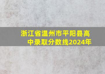 浙江省温州市平阳县高中录取分数线2024年