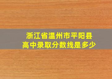 浙江省温州市平阳县高中录取分数线是多少