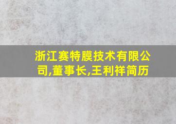 浙江赛特膜技术有限公司,董事长,王利祥简历