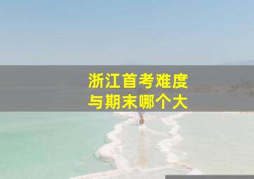 浙江首考难度与期末哪个大