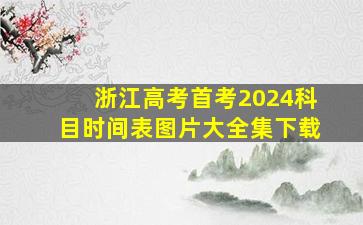 浙江高考首考2024科目时间表图片大全集下载