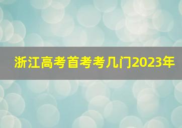 浙江高考首考考几门2023年