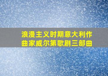 浪漫主义时期意大利作曲家威尔第歌剧三部曲