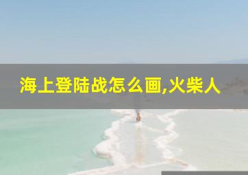 海上登陆战怎么画,火柴人