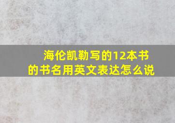 海伦凯勒写的12本书的书名用英文表达怎么说