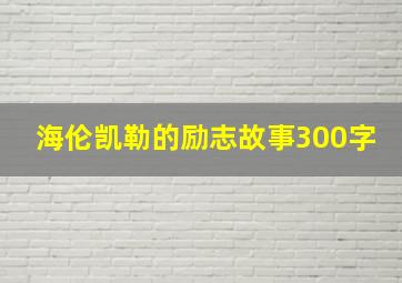 海伦凯勒的励志故事300字