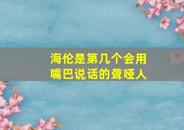 海伦是第几个会用嘴巴说话的聋哑人