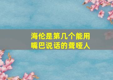 海伦是第几个能用嘴巴说话的聋哑人