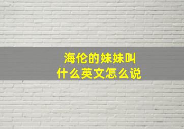 海伦的妹妹叫什么英文怎么说