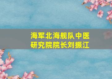 海军北海舰队中医研究院院长刘振江