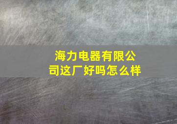 海力电器有限公司这厂好吗怎么样