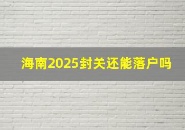 海南2025封关还能落户吗