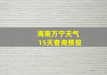 海南万宁天气15天查询预报