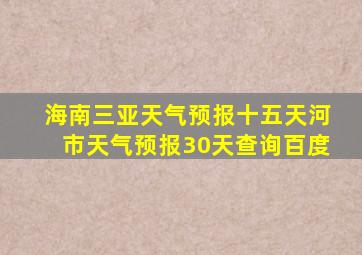 海南三亚天气预报十五天河市天气预报30天查询百度