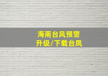 海南台风预警升级/下载台凤