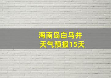 海南岛白马井天气预报15天