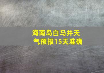 海南岛白马井天气预报15天准确