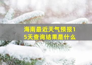 海南最近天气预报15天查询结果是什么