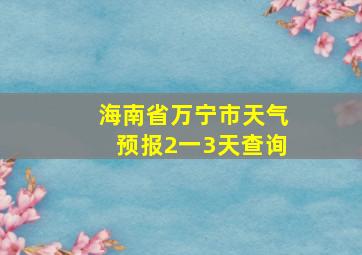 海南省万宁市天气预报2一3天查询