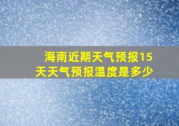 海南近期天气预报15天天气预报温度是多少