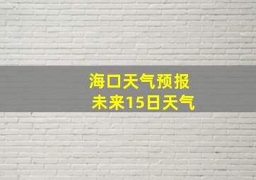 海口天气预报未来15日天气