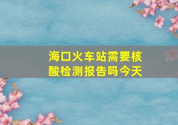 海口火车站需要核酸检测报告吗今天