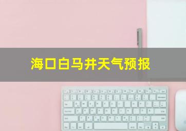 海口白马井天气预报