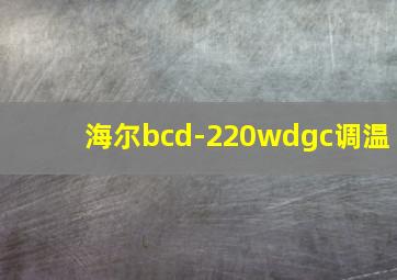 海尔bcd-220wdgc调温