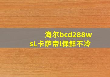 海尔bcd288wsL卡萨帝l保鲜不冷