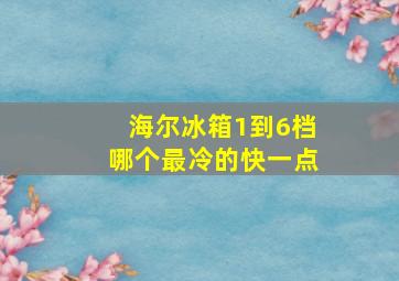 海尔冰箱1到6档哪个最冷的快一点