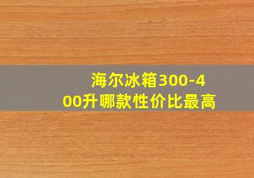 海尔冰箱300-400升哪款性价比最高