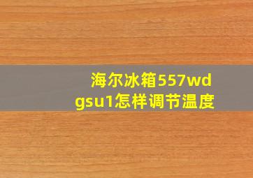 海尔冰箱557wdgsu1怎样调节温度