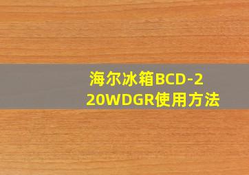 海尔冰箱BCD-220WDGR使用方法