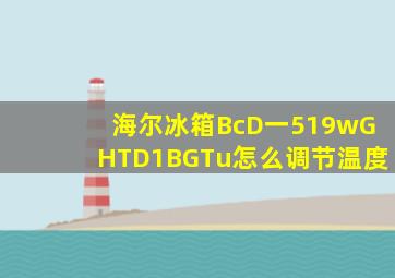 海尔冰箱BcD一519wGHTD1BGTu怎么调节温度