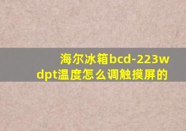 海尔冰箱bcd-223wdpt温度怎么调触摸屏的