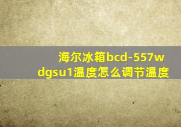 海尔冰箱bcd-557wdgsu1温度怎么调节温度