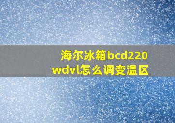 海尔冰箱bcd220wdvl怎么调变温区