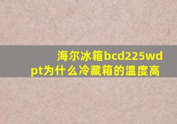 海尔冰箱bcd225wdpt为什么冷藏箱的温度高