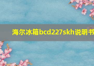 海尔冰箱bcd227skh说明书