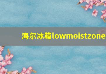 海尔冰箱lowmoistzone