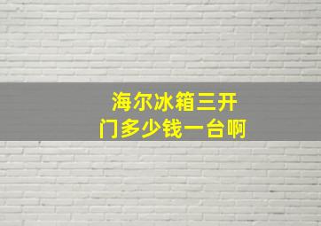 海尔冰箱三开门多少钱一台啊