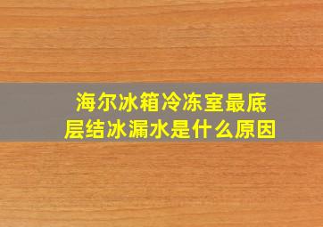 海尔冰箱冷冻室最底层结冰漏水是什么原因