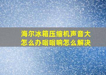 海尔冰箱压缩机声音大怎么办嗡嗡响怎么解决