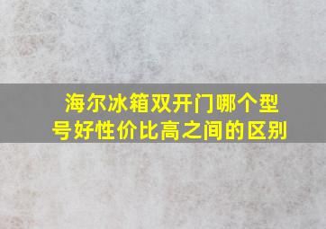 海尔冰箱双开门哪个型号好性价比高之间的区别