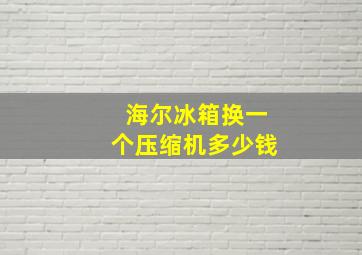 海尔冰箱换一个压缩机多少钱