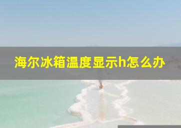 海尔冰箱温度显示h怎么办