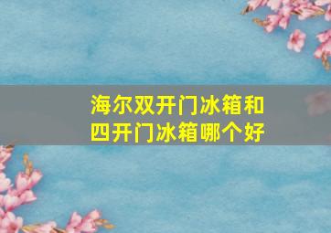 海尔双开门冰箱和四开门冰箱哪个好