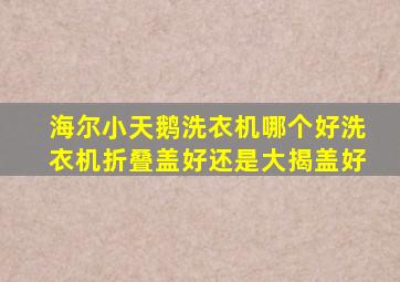 海尔小天鹅洗衣机哪个好洗衣机折叠盖好还是大揭盖好