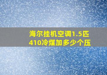 海尔挂机空调1.5匹410冷煤加多少个压