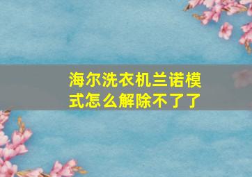 海尔洗衣机兰诺模式怎么解除不了了